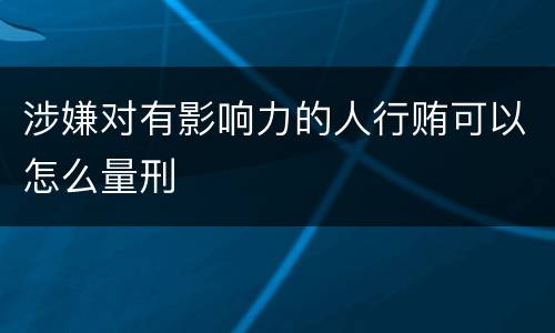涉嫌对有影响力的人行贿可以怎么量刑