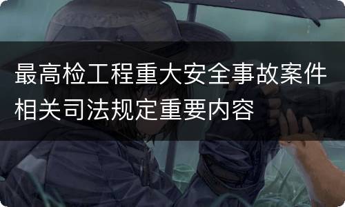 最高检工程重大安全事故案件相关司法规定重要内容