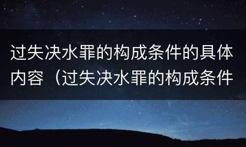 过失决水罪的构成条件的具体内容（过失决水罪的构成条件的具体内容包括）