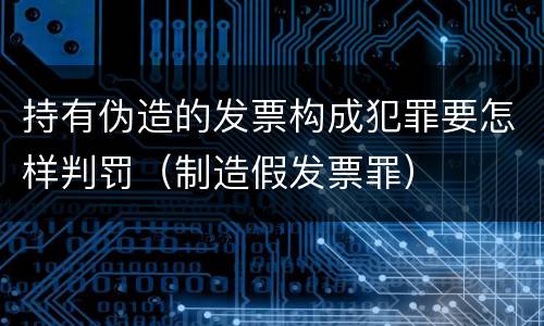 持有伪造的发票构成犯罪要怎样判罚（制造假发票罪）