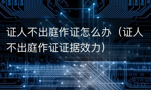 证人不出庭作证怎么办（证人不出庭作证证据效力）