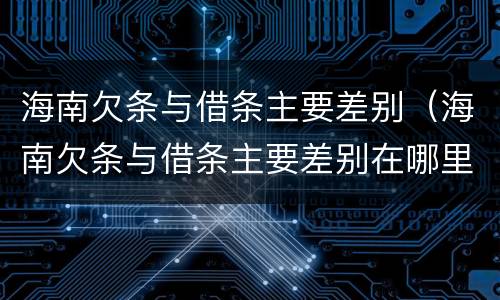海南欠条与借条主要差别（海南欠条与借条主要差别在哪里）