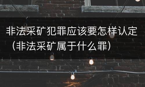 非法采矿犯罪应该要怎样认定（非法采矿属于什么罪）