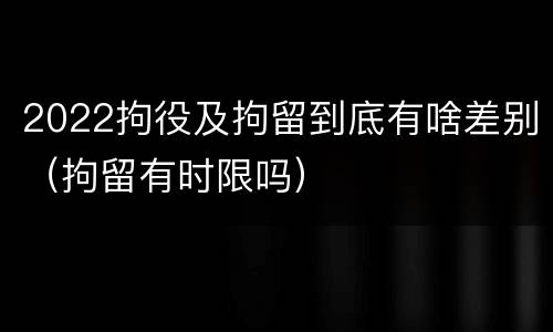 2022拘役及拘留到底有啥差别（拘留有时限吗）