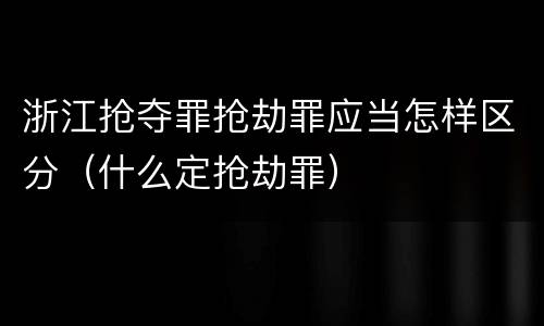 浙江抢夺罪抢劫罪应当怎样区分（什么定抢劫罪）