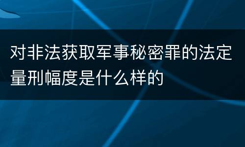 对非法获取军事秘密罪的法定量刑幅度是什么样的