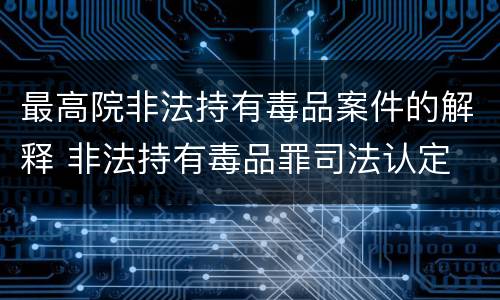 最高院非法持有毒品案件的解释 非法持有毒品罪司法认定