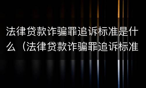 法律贷款诈骗罪追诉标准是什么（法律贷款诈骗罪追诉标准是什么样的）