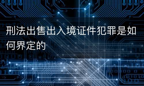 刑法出售出入境证件犯罪是如何界定的