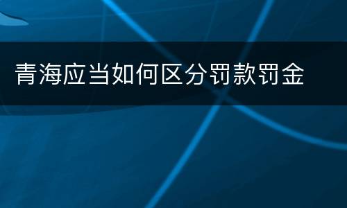青海应当如何区分罚款罚金