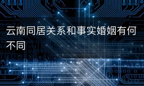 云南同居关系和事实婚姻有何不同