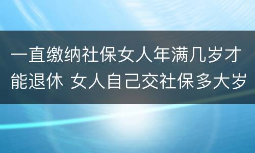 一直缴纳社保女人年满几岁才能退休 女人自己交社保多大岁数退休