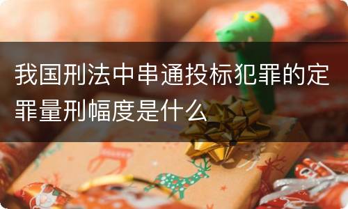 我国刑法中串通投标犯罪的定罪量刑幅度是什么