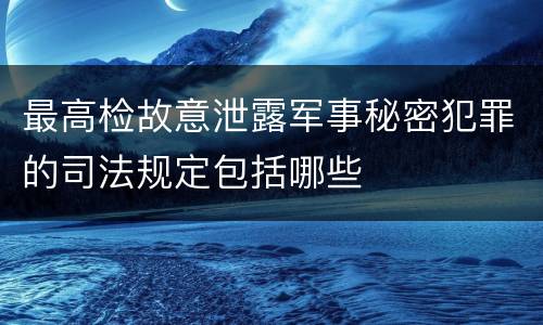 最高检故意泄露军事秘密犯罪的司法规定包括哪些