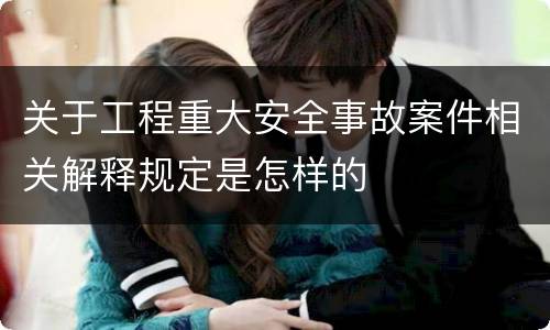 关于工程重大安全事故案件相关解释规定是怎样的