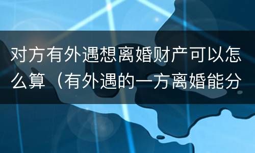对方有外遇想离婚财产可以怎么算（有外遇的一方离婚能分到财产吗）