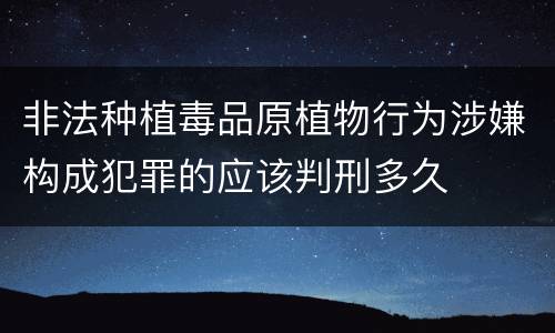 非法种植毒品原植物行为涉嫌构成犯罪的应该判刑多久