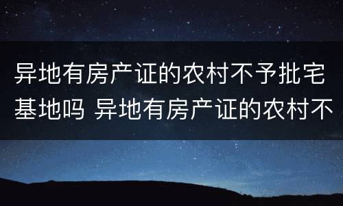 异地有房产证的农村不予批宅基地吗 异地有房产证的农村不予批宅基地吗怎么办