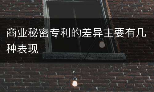 商业秘密专利的差异主要有几种表现