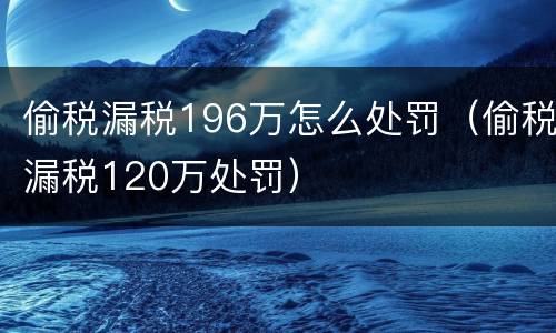偷税漏税196万怎么处罚（偷税漏税120万处罚）