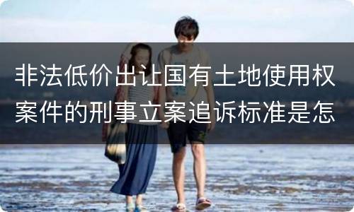 非法低价出让国有土地使用权案件的刑事立案追诉标准是怎样规定