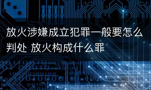 放火涉嫌成立犯罪一般要怎么判处 放火构成什么罪
