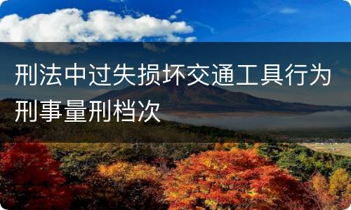 刑法中过失损坏交通工具行为刑事量刑档次