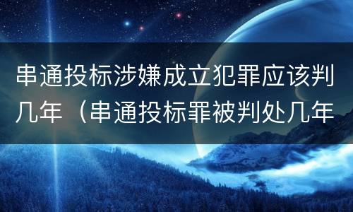 串通投标涉嫌成立犯罪应该判几年（串通投标罪被判处几年）