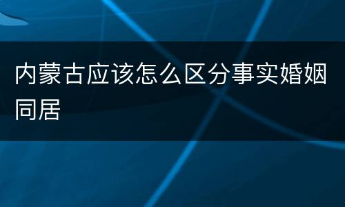 内蒙古应该怎么区分事实婚姻同居
