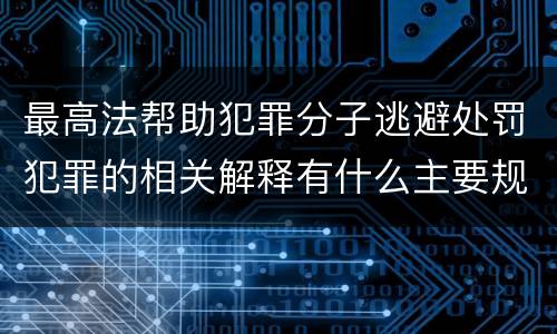 最高法帮助犯罪分子逃避处罚犯罪的相关解释有什么主要规定