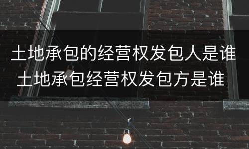 土地承包的经营权发包人是谁 土地承包经营权发包方是谁