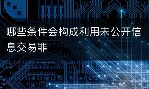 哪些条件会构成利用未公开信息交易罪
