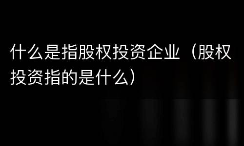 什么是指股权投资企业（股权投资指的是什么）