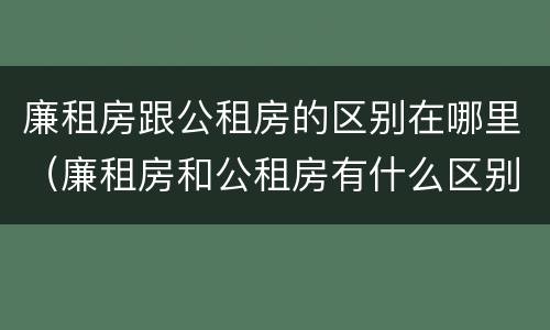 廉租房跟公租房的区别在哪里（廉租房和公租房有什么区别吗）