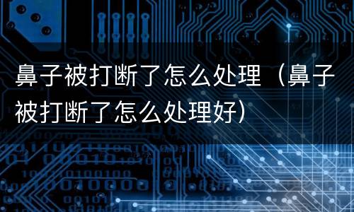 鼻子被打断了怎么处理（鼻子被打断了怎么处理好）