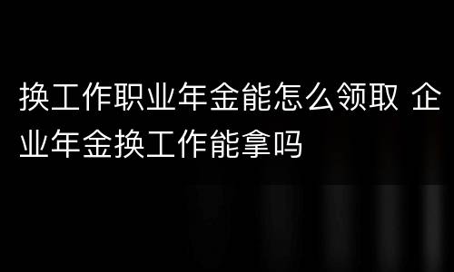换工作职业年金能怎么领取 企业年金换工作能拿吗