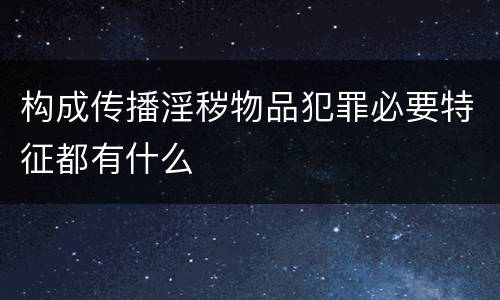 构成传播淫秽物品犯罪必要特征都有什么