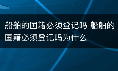 船舶的国籍必须登记吗 船舶的国籍必须登记吗为什么