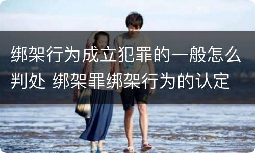 绑架行为成立犯罪的一般怎么判处 绑架罪绑架行为的认定