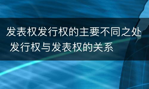 发表权发行权的主要不同之处 发行权与发表权的关系