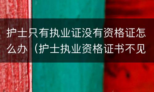 护士只有执业证没有资格证怎么办（护士执业资格证书不见了怎么办）