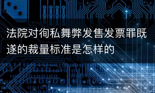法院对徇私舞弊发售发票罪既遂的裁量标准是怎样的
