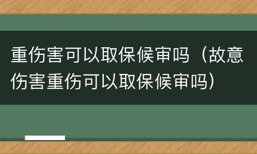 重伤害可以取保候审吗（故意伤害重伤可以取保候审吗）