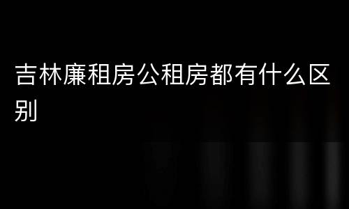 吉林廉租房公租房都有什么区别