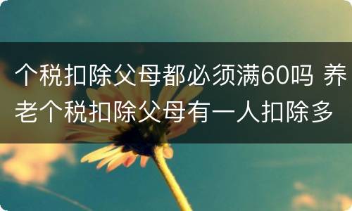 个税扣除父母都必须满60吗 养老个税扣除父母有一人扣除多少