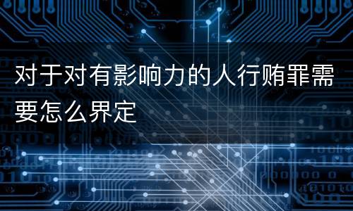 对于对有影响力的人行贿罪需要怎么界定