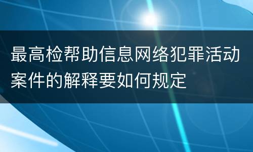最高检帮助信息网络犯罪活动案件的解释要如何规定