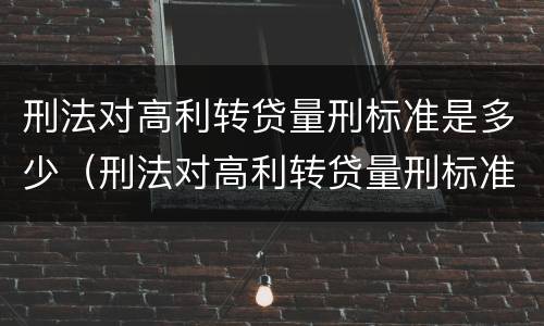 刑法对高利转贷量刑标准是多少（刑法对高利转贷量刑标准是多少规定）