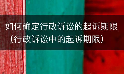 如何确定行政诉讼的起诉期限（行政诉讼中的起诉期限）