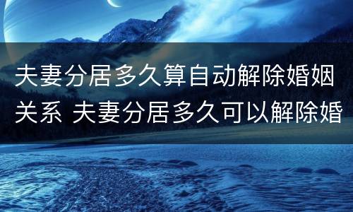 夫妻分居多久算自动解除婚姻关系 夫妻分居多久可以解除婚姻